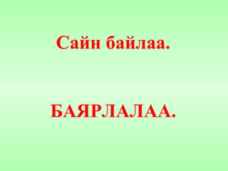 Сайн байлаа. БАЯРЛАЛАА. 