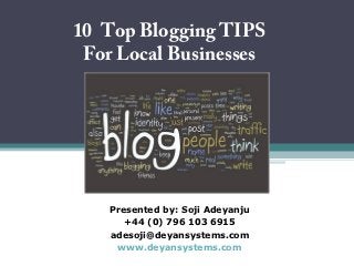 10 Top Blogging TIPS
 For Local Businesses




    Presented by: Soji Adeyanju
       +44 (0) 796 103 6915
    adesoji@deyansystems.com
     www.deyansystems.com
 
