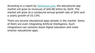 According to a report by Technavio.com, the educational app
market will grow to revenues of $46.88 billion by 2024. The
ma...