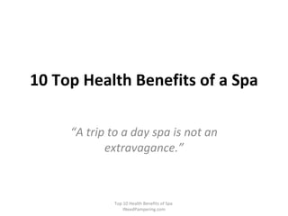 10 Top Health Benefits of a Spa “ A trip to a day spa is not an extravagance.” Top 10 Health Benefits of Spa  INeedPampering.com 