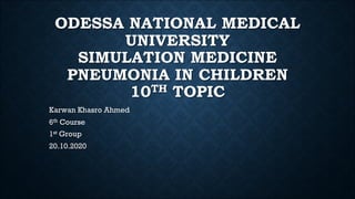 ODESSA NATIONAL MEDICAL
UNIVERSITY
SIMULATION MEDICINE
PNEUMONIA IN CHILDREN
10TH TOPIC
Karwan Khasro Ahmed
6th Course
1st Group
20.10.2020
 