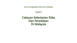 Kursus Penghayatan Etika dan Peradaban
Cabaran Kelestarian Etika
Dan Peradaban
Di Malaysia
Topik 9
 