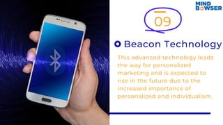 09
Beacon Technology
This advanced technology leads
the way for personalized
marketing and is expected to
rise in the future due to the
increased importance of
personalized and individualism.
 