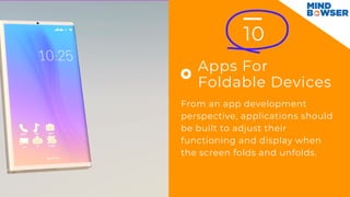 10
Apps For
Foldable Devices
From an app development
perspective, applications should
be built to adjust their
functioning and display when
the screen folds and unfolds.
 