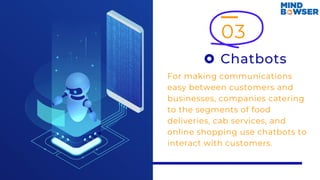03
Chatbots
For making communications
easy between customers and
businesses, companies catering
to the segments of food
deliveries, cab services, and
online shopping use chatbots to
interact with customers.
 