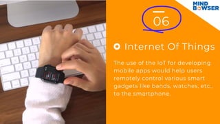 Internet Of Things
06
The use of the IoT for developing
mobile apps would help users
remotely control various smart
gadgets like bands, watches, etc.,
to the smartphone.
 