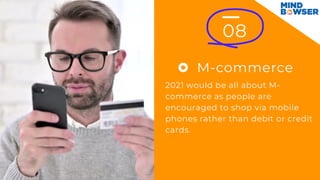 08
M-commerce
2021 would be all about M-
commerce as people are
encouraged to shop via mobile
phones rather than debit or credit
cards.
 