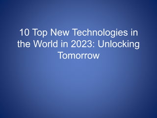 10 Top New Technologies in
the World in 2023: Unlocking
Tomorrow
 