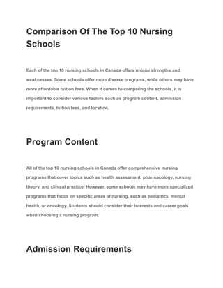 Comparison Of The Top 10 Nursing
Schools
Each of the top 10 nursing schools in Canada offers unique strengths and
weaknesses. Some schools offer more diverse programs, while others may have
more affordable tuition fees. When it comes to comparing the schools, it is
important to consider various factors such as program content, admission
requirements, tuition fees, and location.
Program Content
All of the top 10 nursing schools in Canada offer comprehensive nursing
programs that cover topics such as health assessment, pharmacology, nursing
theory, and clinical practice. However, some schools may have more specialized
programs that focus on specific areas of nursing, such as pediatrics, mental
health, or oncology. Students should consider their interests and career goals
when choosing a nursing program.
Admission Requirements
 