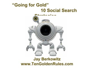 “ Going for Gold”  10 Social Search Strategies Jay Berkowitz www.TenGoldenRules.com 