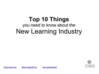 Top 10 Things
                 you need to know about the
            New Learning Industry




#openlearning   #learningplatform   #knowledgefield
 