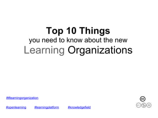 Top 10 Things
                you need to know about the new
           Learning Organizations



##learningorganization


#openlearning      #learningplatform   #knowledgefield
 