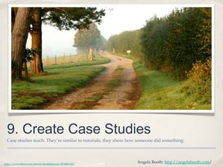 9. Create Case Studies
Case studies teach. They’re similar to tutorials; they show how someone did something.
http://www.flickr.com/photos/bradlightyear/5974801365/
Angela Booth: http://angelabooth.com/
 