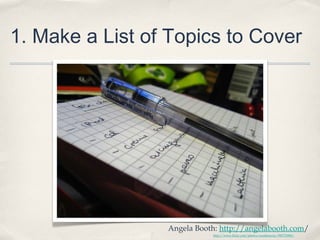 1. Make a List of Topics to Cover
Angela Booth: http://angelabooth.com/
http://www.flickr.com/photos/sunshinecity/985725985/
 