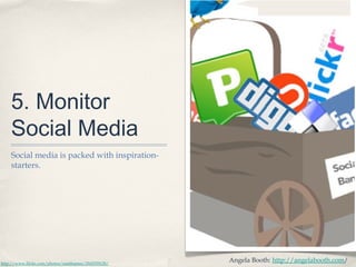 5. Monitor
Social Media
Social media is packed with inspiration-
starters.
http://www.flickr.com/photos/matthamm/2945559128/
Angela Booth: http://angelabooth.com/
 