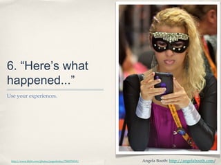 6. “Here’s what
happened...”
Use your experiences.
http://www.flickr.com/photos/pagedooley/7580274518/ Angela Booth: http://angelabooth.com/
 