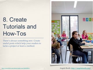 8. Create
Tutorials and
How-Tos
There’s always something new. Create
useful posts which help your readers to
tacke a project or learn a method.
Angela Booth: http://angelabooth.com/http://www.flickr.com/photos/atelier_pro/5660309813/
 