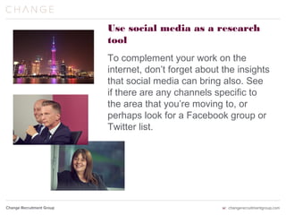 Use social media as a research tool
To complement your work on the
internet, don’t forget about the insights
that social media can bring also. See
if there are any channels specific to
the area that you’re moving to, or
perhaps look for a Facebook group or
Twitter list.  
 