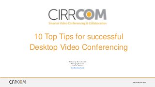 www.cirrcom.com
10 Top Tips for successful
Desktop Video Conferencing
Written by: Steve Roberts
Managing Director
Cirrcom Limited
steve@cirrcom.com
 