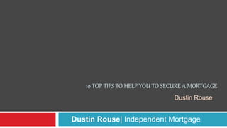 10 TOP TIPS TO HELP YOU TO SECURE A MORTGAGE
Dustin Rouse| Independent Mortgage
 