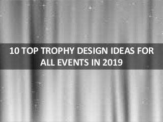 10 TOP TROPHY DESIGN IDEAS FOR
ALL EVENTS IN 2019
 