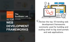 10 TOP
WEB
DEVELOPMENT
FRAMEWORKS
Review the top 10 trending web
development frameworks
commonly used for building and
scaling small to big sized portals
and web applications.
The
Sunflower Lab
Intersection of business, technology
& innovation
 