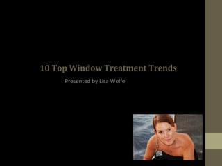 10 Top Window Treatment Trends
Presented by Lisa Wolfe
 