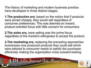 The history of marketing and modern business practice
have developed in three distinct stages:
1.The production era, based...