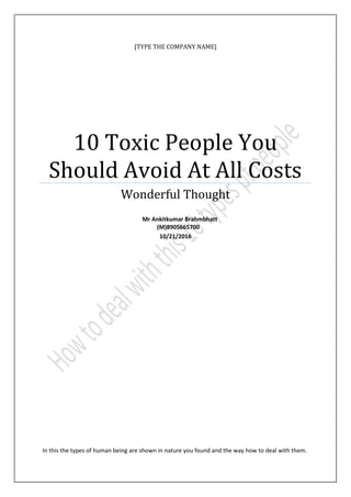 [TYPE THE COMPANY NAME]
10 Toxic People You
Should Avoid At All Costs
Wonderful Thought
Mr Ankitkumar Brahmbhatt
(M)8905665700
10/21/2016
In this the types of human being are shown in nature you found and the way how to deal with them.
 