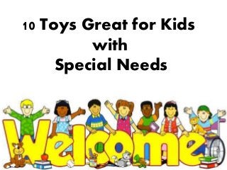 10 Toys Great for Kids
with
Special Needs
 