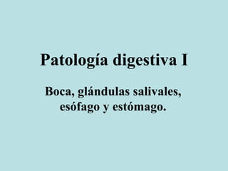Patología digestiva I
Boca, glándulas salivales,
esófago y estómago.
 