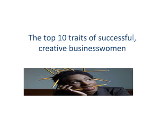 The top 10 traits of successful,
creative businesswomen
 