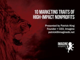 10MarketingTraitsof
High-ImpactNonprofits
Presented by Patrick King
Founder + CEO, Imagine
patrick@imaginedc.net
 