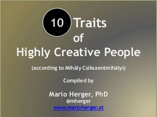 Ten Traits
of
Highly Creative People
(according to Mihály Csíkszentmihályi)
Compiled by
Mario Herger, PhD
@mherger
www.marioherger.at
10
 