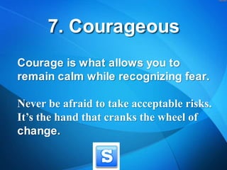 7. Courageous<br />Courage is what allows you to remain calm while recognizing fear.<br />Never be afraid to take acceptab...