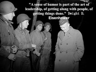"A sense of humor is part of the art of leadership, of getting along with people, of getting things done." Dwight D. Eisen...
