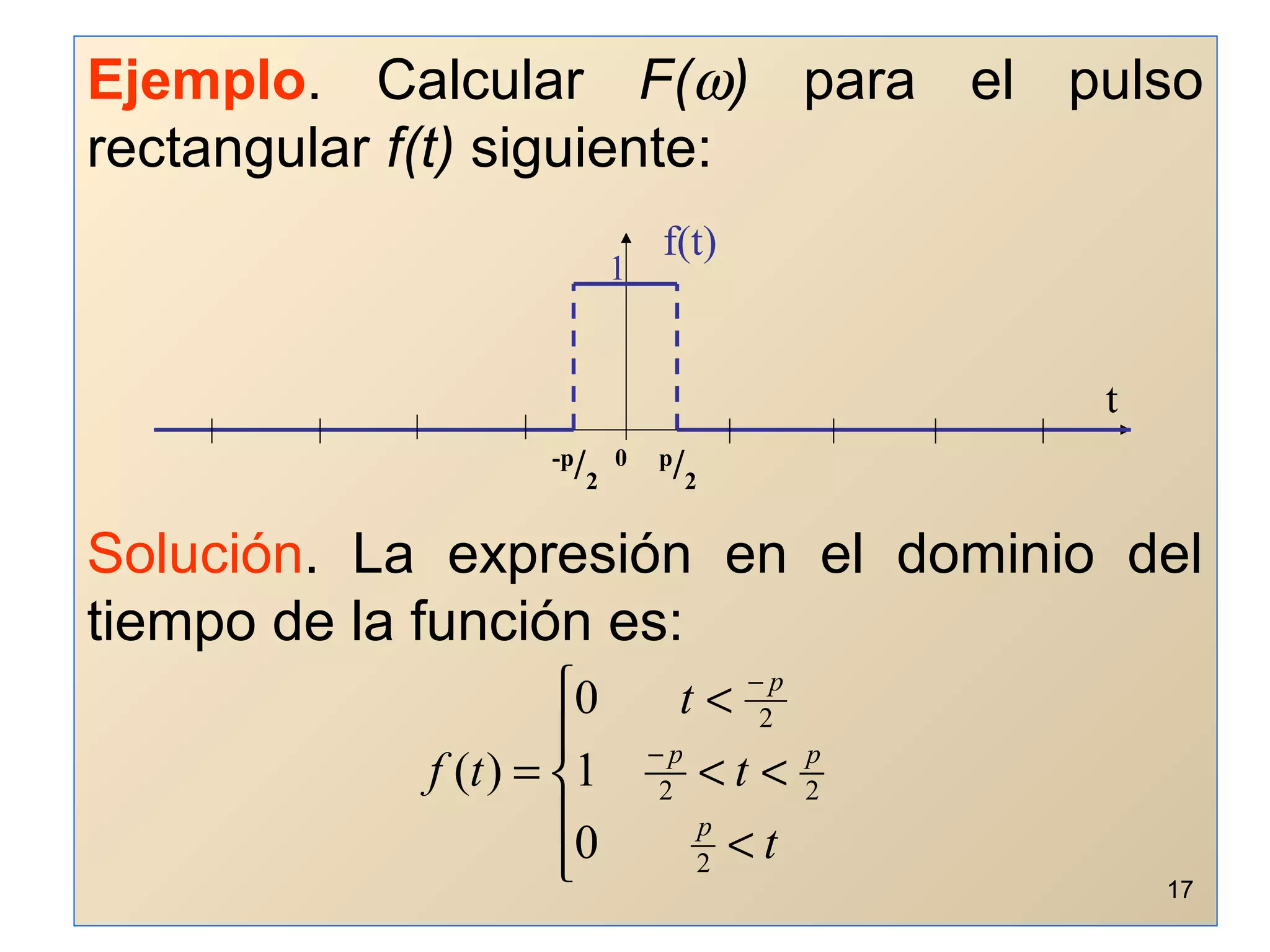 Ejemplo. Calcular F(ω) para el pulso
rectangular f(t) siguiente:
Solución. La expresión en el dominio del
tiempo de la función es:
-p
/2
0 p
/2
1
f(t)
t





<
<<
<
= −
−
t
t
t
tf
p
pp
p
2
22
2
0
1
0
)(
17
 