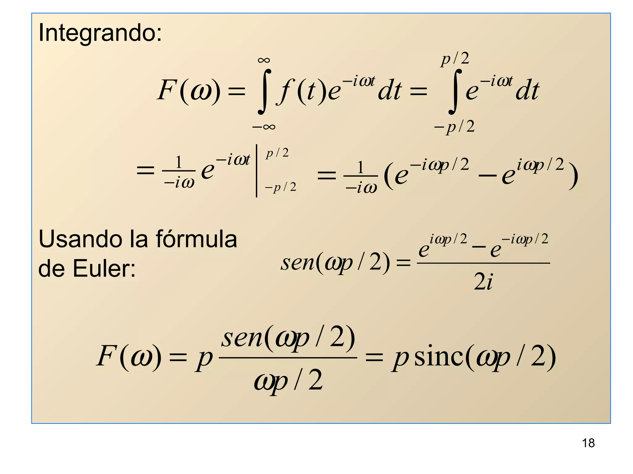Integrando:
Usando la fórmula
de Euler:
∫∫ −
−
∞
∞−
−
==
2/
2/
)()(
p
p
titi
dtedtetfF ωω
ω
2/
2/
1
p
p
ti
i e −
−
−= ω
ω )( 2/2/1 pipi
i
ee ωω
ω −= −
−
)2/(sinc
2/
)2/(
)( pp
p
psen
pF ω
ω
ω
ω ==
i
ee
psen
pipi
2
)2/(
2/2/ ωω
ω
−
−
=
18
 