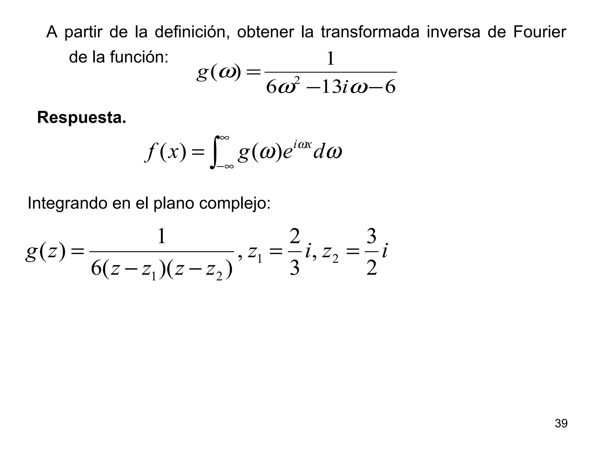 6136
1
)( 2
−−
=
ωω
ω
i
g
∫
∞
∞−
= ωω ω
degxf xi
)()(
A partir de la definición, obtener la transformada inversa de Fourier
de la función:
Respuesta.
Integrando en el plano complejo:
iziz
zzzz
zg
2
3
,
3
2
,
))((6
1
)( 21
21
==
−−
=
39
 