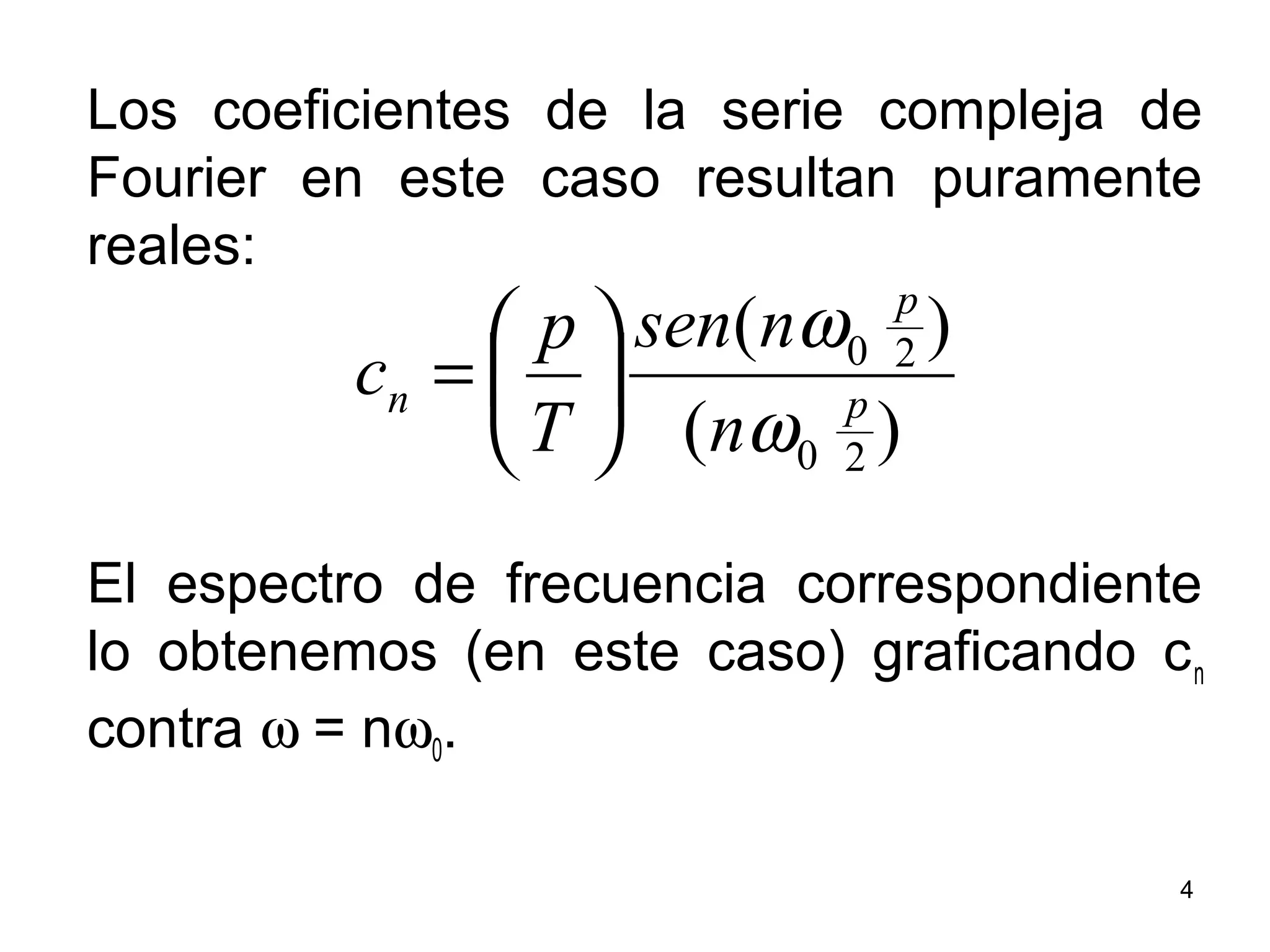 Los coeficientes de la serie compleja de
Fourier en este caso resultan puramente
reales:
El espectro de frecuencia correspondiente
lo obtenemos (en este caso) graficando cn
contra ω = nω0.
)(
)(
20
20
p
p
n
n
nsen
T
p
c
ω
ω






=
4
 