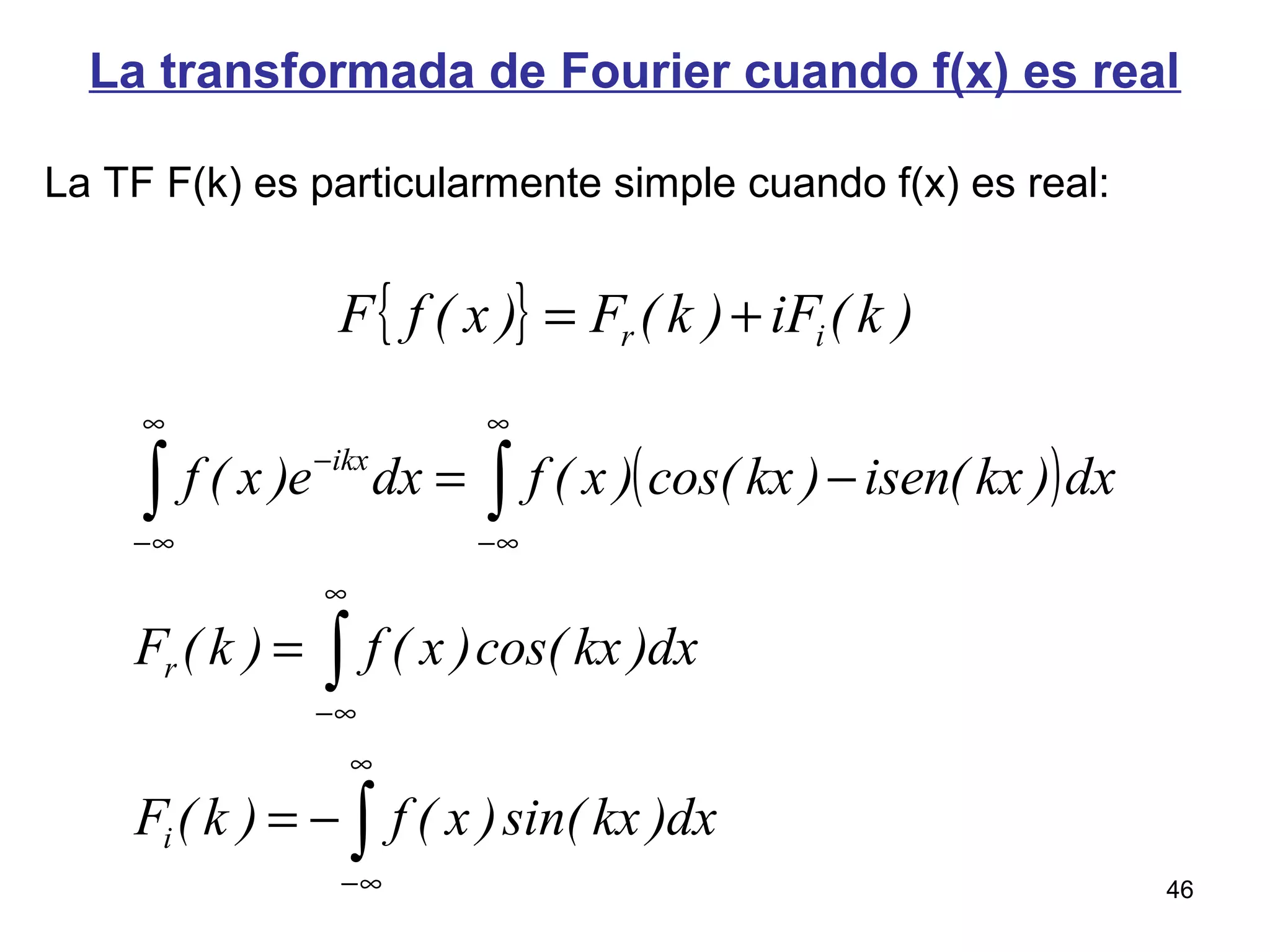La transformada de Fourier cuando f(x) es real
La TF F(k) es particularmente simple cuando f(x) es real:
( )
∫
∫
∫∫
∞
∞−
∞
∞−
∞
∞−
∞
∞−
−
−=
=
−=
dx)kxsin()x(f)k(F
dx)kxcos()x(f)k(F
dx)kx(isen)kxcos()x(fdxe)x(f
i
r
ikx
{ } )k(iF)k(F)x(fF ir +=
46
 