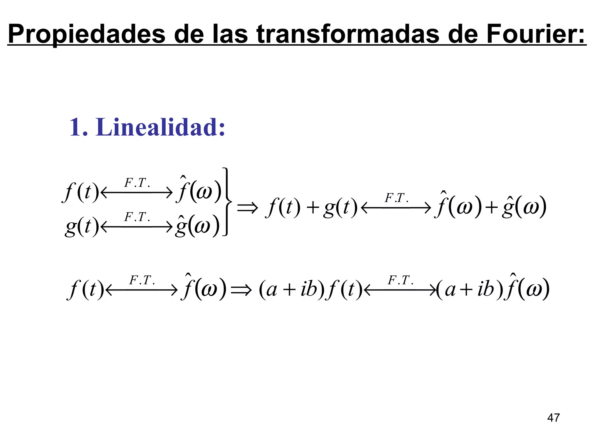 Propiedades de las transformadas de Fourier:
1. Linealidad:
f (t) F.T .
← → ˆf ω( )
g(t)
F.T .
← → ˆg ω( )




⇒ f(t) + g(t)
F.T .
← → ˆf ω( )+ ˆg ω( )
f (t) F.T .
← → ˆf ω( )⇒ (a + ib) f (t) F.T .
← → (a + ib) ˆf ω( )
47
 