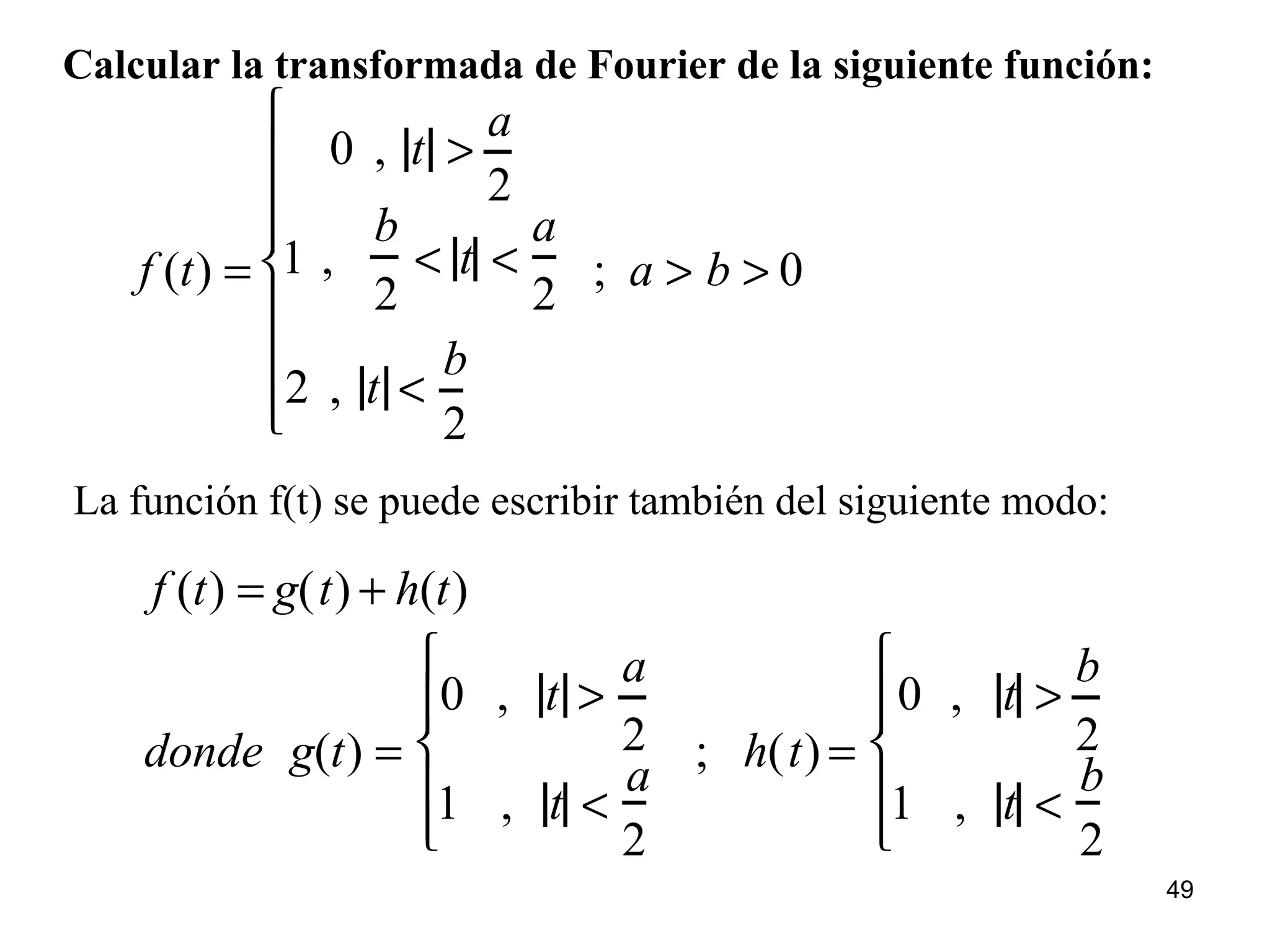 Calcular la transformada de Fourier de la siguiente función:
f (t) =
0 , t >
a
2
1 ,
b
2
< t <
a
2
2 , t <
b
2









; a > b > 0
La función f(t) se puede escribir también del siguiente modo:
f (t) = g(t) + h(t)
donde g(t) =
0 , t >
a
2
1 , t <
a
2






; h(t) =
0 , t >
b
2
1 , t <
b
2






49
 