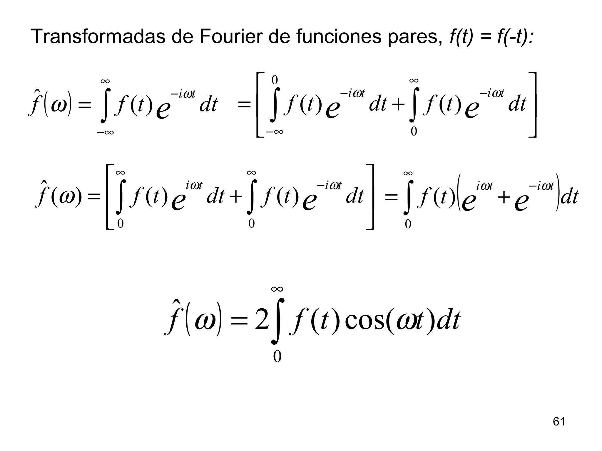 Transformadas de Fourier de funciones pares, f(t) = f(-t):
( ) ∫
∞
∞−
−
= dttff e
tiω
ω )(ˆ 





+= ∫ ∫∞−
∞
−−
0
0
)()( dttfdttf ee
titi ωω






+= ∫ ∫
∞ ∞
−
0 0
)()()(ˆ dttfdttff ee
titi ωω
ω ( )∫
∞
−
+=
0
)( dttf ee
titi ωω
( ) ∫
∞
=
0
)cos()(2ˆ dtttff ωω
61
 