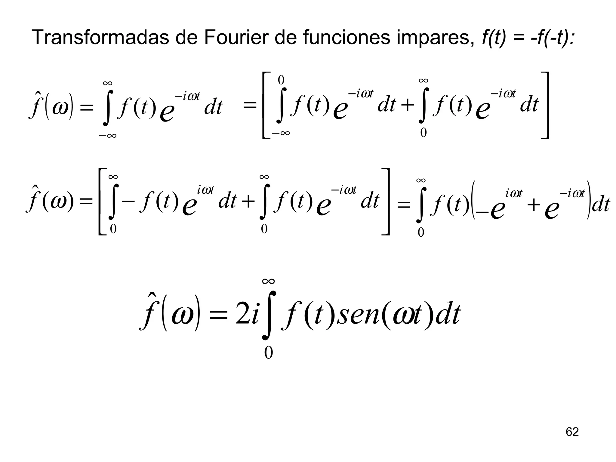 





+−= ∫ ∫
∞ ∞
−
0 0
)()()(ˆ dttfdttff ee
titi ωω
ω
Transformadas de Fourier de funciones impares, f(t) = -f(-t):
( ) ∫
∞
∞−
−
= dttff e
tiω
ω )(ˆ 





+= ∫ ∫∞−
∞
−−
0
0
)()( dttfdttf ee
titi ωω
( )∫
∞
−
+−=
0
)( dttf ee
titi ωω
( ) ∫
∞
=
0
)()(2ˆ dttsentfif ωω
62
 