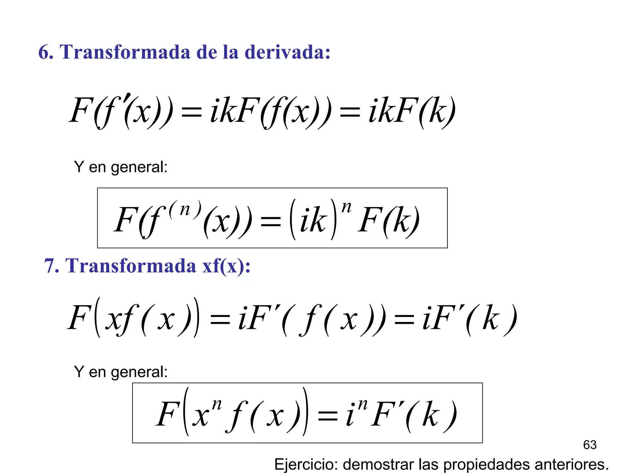 6. Transformada de la derivada:
ikF(k)ikF(f(x))(x))fF( ==′
( ) )k´(iF))x(f´(iF)x(xfF ==
7. Transformada xf(x):
Ejercicio: demostrar las propiedades anteriores.
Y en general:
( ) F(k)ik(x))F(f
n)n(
=
Y en general:
( ) )k´(Fi)x(fxF nn
=
63
 