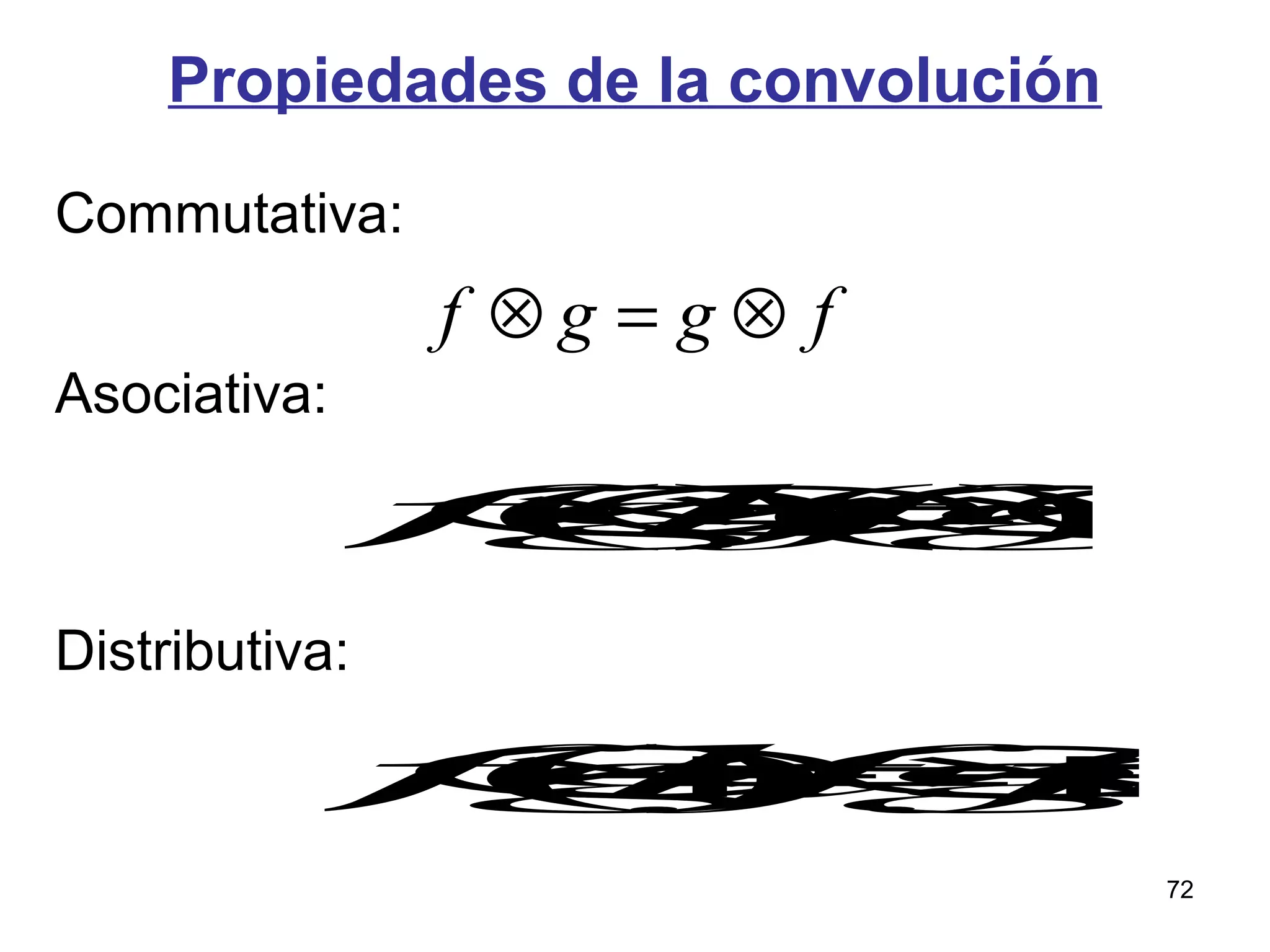 Propiedades de la convolución
Commutativa:
Asociativa:
Distributiva:
fggf ⊗=⊗
f⊗(g⊗h)=(f⊗g)⊗h
f⊗(g+h)=f⊗g+f⊗h
72
 