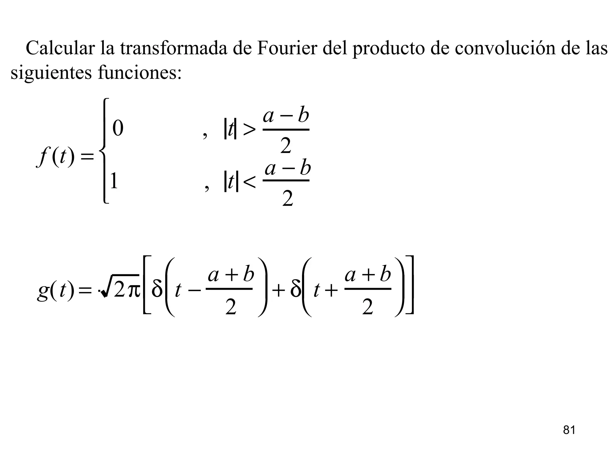 Calcular la transformada de Fourier del producto de convolución de las
siguientes funciones:
f (t) =
0 , t >
a − b
2
1 , t <
a − b
2






g(t) = 2π δ t −
a + b
2





 + δ t +
a + b
2












81
 