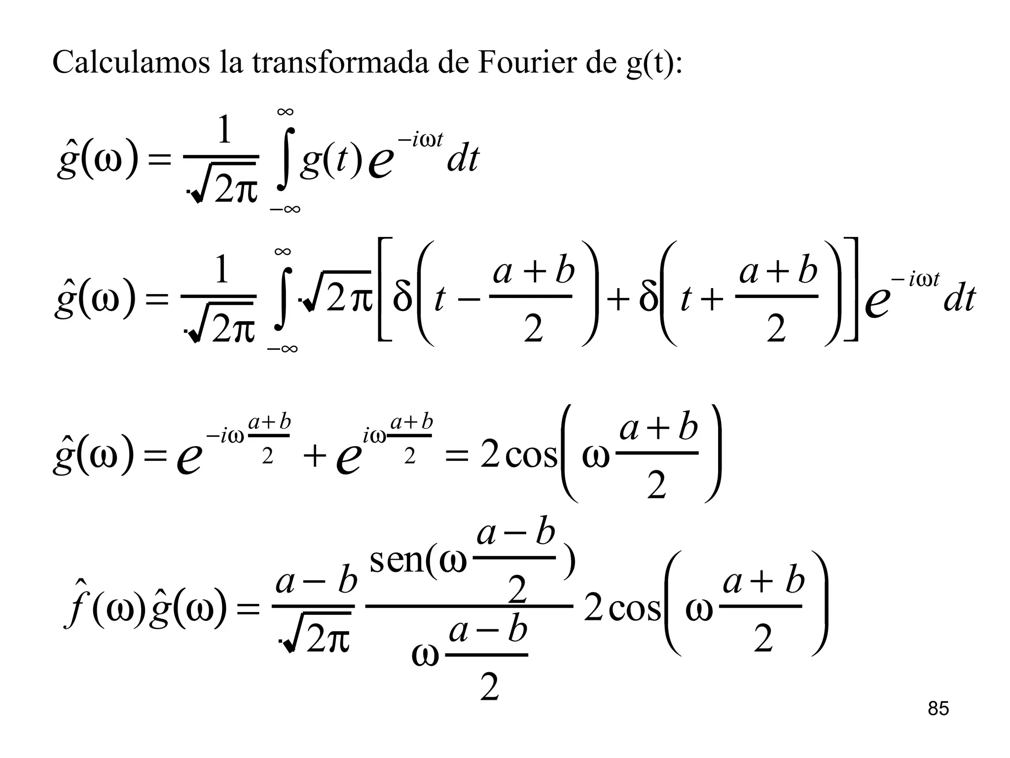 Calculamos la transformada de Fourier de g(t):
ˆg ω( ) =
1
2π
g(t)
−iωt
e dt
−∞
∞
∫
ˆg ω( ) =
1
2π
2π δ t −
a + b
2





 + δ t +
a + b
2












− iωt
e dt
−∞
∞
∫
ˆg ω( ) =
−iω
a+ b
2e +
iω
a+ b
2e = 2cos ω
a + b
2






ˆf (ω) ˆg ω( ) =
a − b
2π
sen(ω
a − b
2
)
ω
a − b
2
2cos ω
a + b
2






85
 