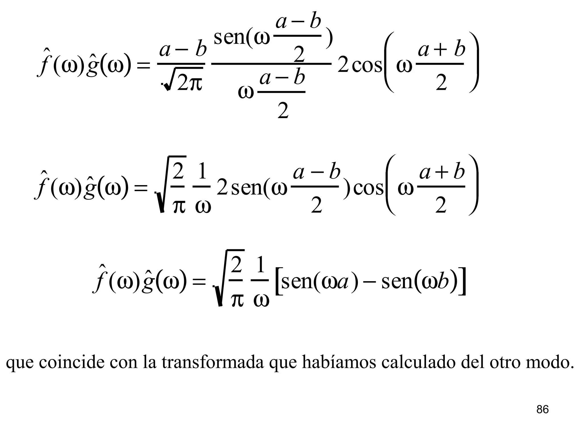 ˆf (ω) ˆg ω( ) =
a − b
2π
sen(ω
a − b
2
)
ω
a − b
2
2cos ω
a + b
2






ˆf (ω) ˆg ω( ) =
2
π
1
ω
2sen(ω
a − b
2
)cos ω
a + b
2






ˆf (ω) ˆg ω( ) =
2
π
1
ω
sen(ωa) − sen ωb( )[ ]
que coincide con la transformada que habíamos calculado del otro modo.
86
 